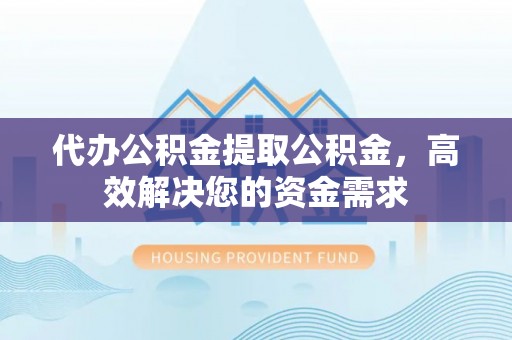 徐闻代办公积金提取公积金，高效解决您的资金需求