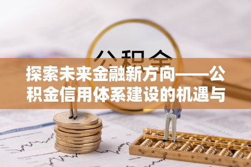 徐闻探索未来金融新方向——公积金信用体系建设的机遇与挑战
