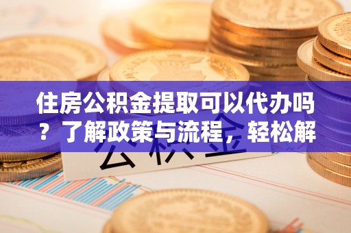 徐闻住房公积金提取可以代办吗？了解政策与流程，轻松解决疑问