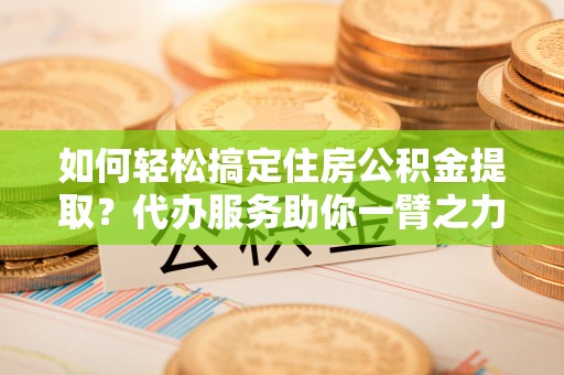 徐闻如何轻松搞定住房公积金提取？代办服务助你一臂之力