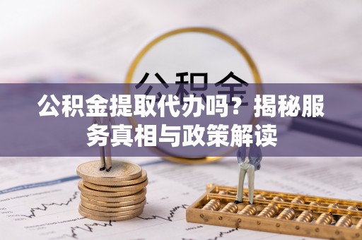 徐闻公积金提取代办吗？揭秘服务真相与政策解读