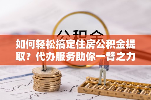 徐闻如何轻松搞定住房公积金提取？代办服务助你一臂之力