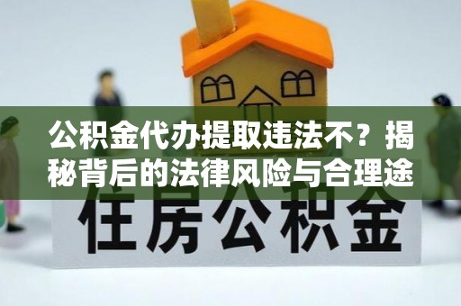 徐闻公积金代办提取违法不？揭秘背后的法律风险与合理途径