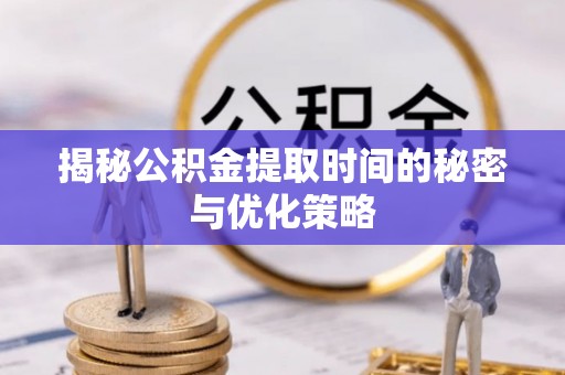 徐闻揭秘公积金提取时间的秘密与优化策略