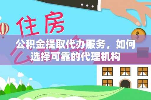 徐闻公积金提取代办服务，如何选择可靠的代理机构