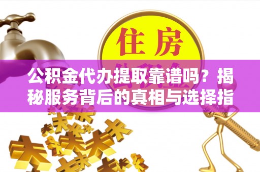 徐闻公积金代办提取靠谱吗？揭秘服务背后的真相与选择指南