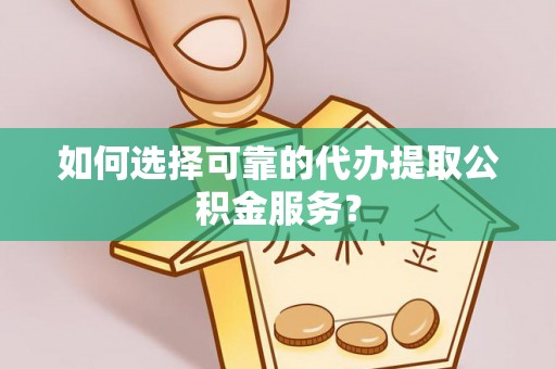 徐闻如何选择可靠的代办提取公积金服务？