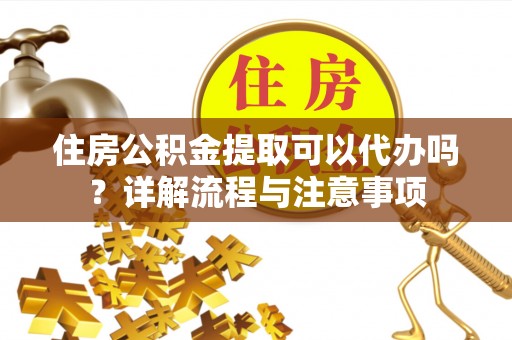 徐闻住房公积金提取可以代办吗？详解流程与注意事项