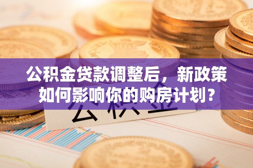 徐闻公积金贷款调整后，新政策如何影响你的购房计划？