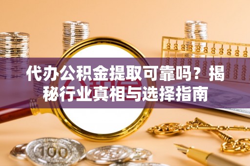 徐闻代办公积金提取可靠吗？揭秘行业真相与选择指南