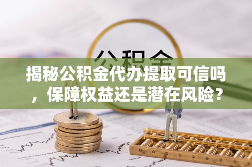 徐闻揭秘公积金代办提取可信吗，保障权益还是潜在风险？