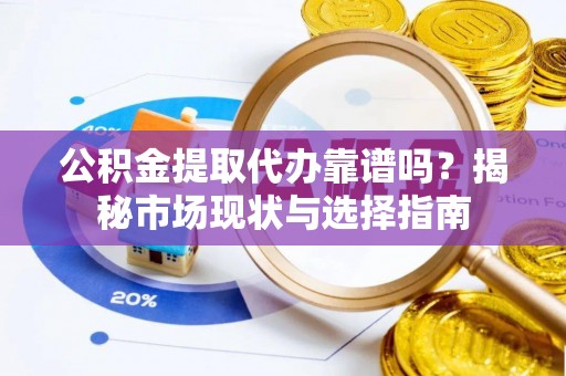 徐闻公积金提取代办靠谱吗？揭秘市场现状与选择指南