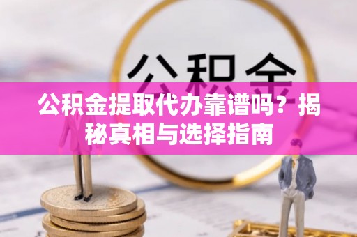 徐闻公积金提取代办靠谱吗？揭秘真相与选择指南
