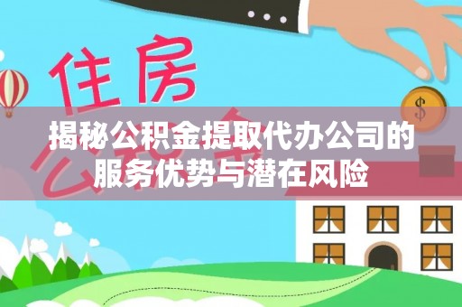 徐闻揭秘公积金提取代办公司的服务优势与潜在风险