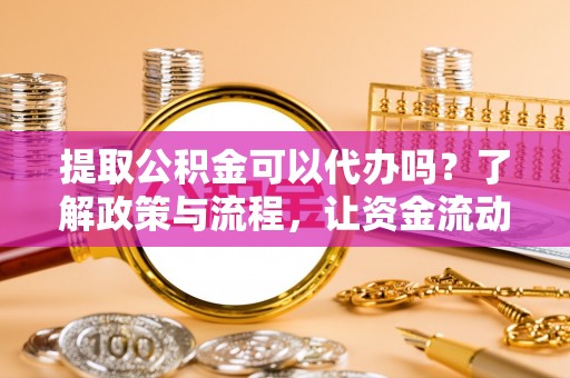 徐闻提取公积金可以代办吗？了解政策与流程，让资金流动更轻松