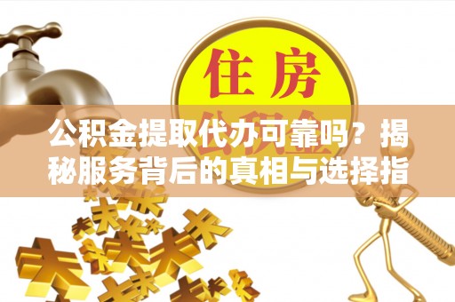 徐闻公积金提取代办可靠吗？揭秘服务背后的真相与选择指南