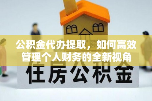 徐闻公积金代办提取，如何高效管理个人财务的全新视角