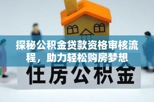 徐闻探秘公积金贷款资格审核流程，助力轻松购房梦想