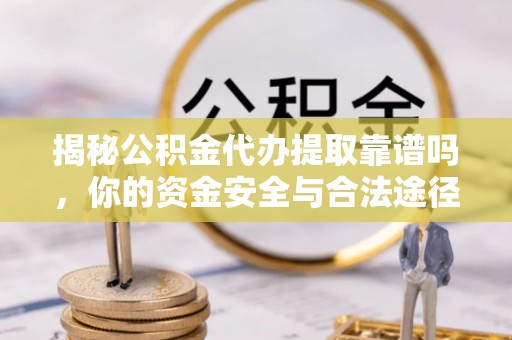 徐闻揭秘公积金代办提取靠谱吗，你的资金安全与合法途径全解析