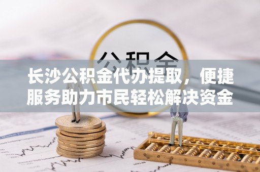 徐闻长沙公积金代办提取，便捷服务助力市民轻松解决资金需求