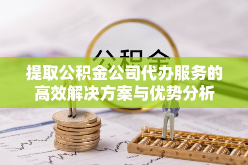徐闻提取公积金公司代办服务的高效解决方案与优势分析
