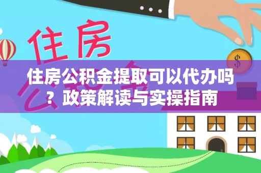 徐闻住房公积金提取可以代办吗？政策解读与实操指南