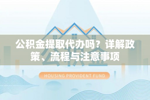 徐闻公积金提取代办吗？详解政策、流程与注意事项
