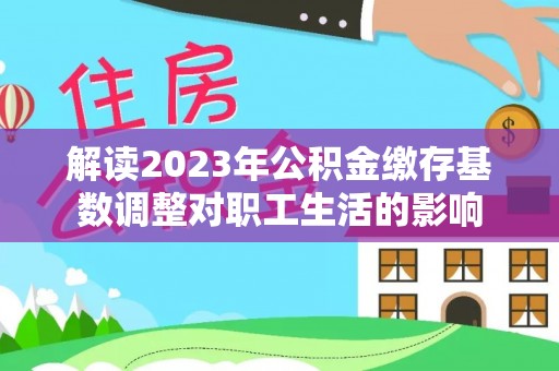 徐闻解读2023年公积金缴存基数调整对职工生活的影响