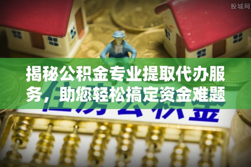 徐闻揭秘公积金专业提取代办服务，助您轻松搞定资金难题