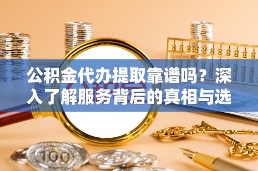 徐闻公积金代办提取靠谱吗？深入了解服务背后的真相与选择指南