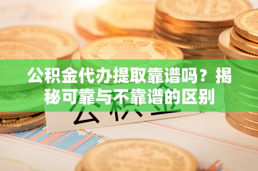 徐闻公积金代办提取靠谱吗？揭秘可靠与不靠谱的区别
