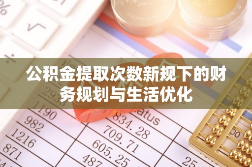 徐闻公积金提取次数新规下的财务规划与生活优化