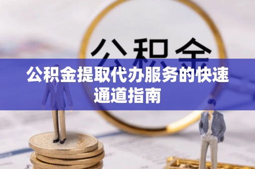 徐闻公积金提取代办服务的快速通道指南