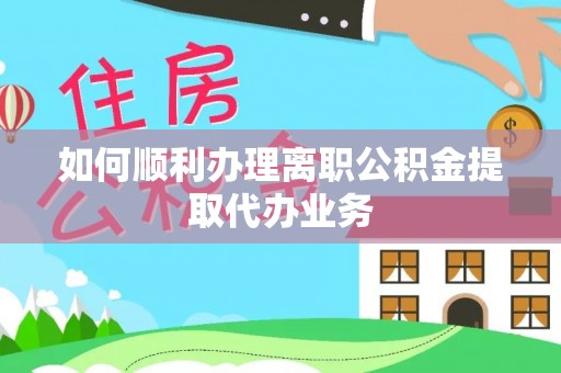 徐闻如何顺利办理离职公积金提取代办业务