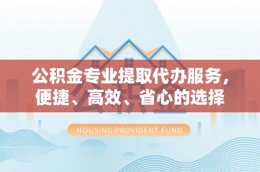 徐闻公积金专业提取代办服务，便捷、高效、省心的选择