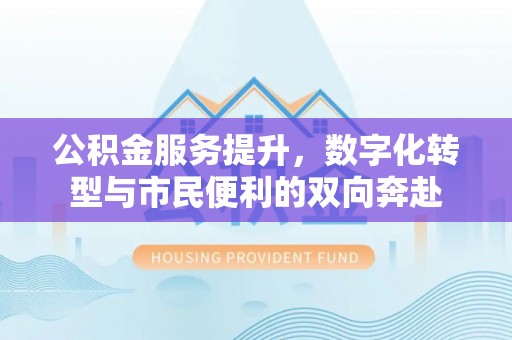 徐闻公积金服务提升，数字化转型与市民便利的双向奔赴
