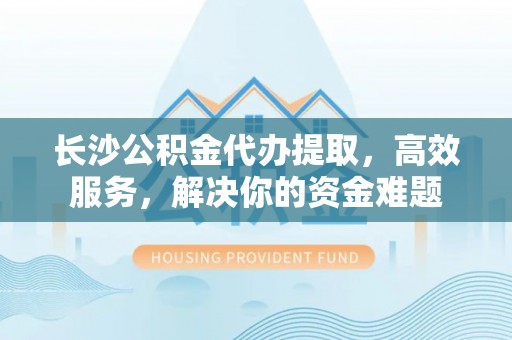 徐闻长沙公积金代办提取，高效服务，解决你的资金难题