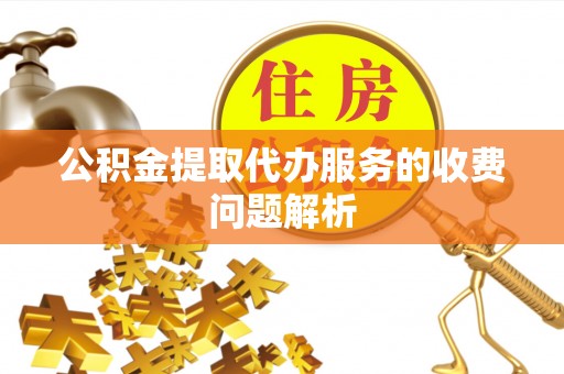 徐闻公积金提取代办服务的收费问题解析