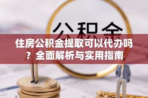 徐闻住房公积金提取可以代办吗？全面解析与实用指南