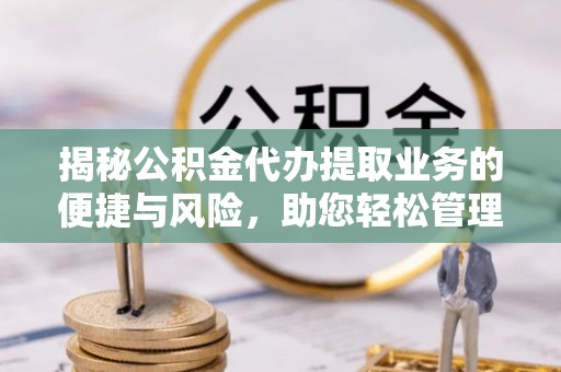 徐闻揭秘公积金代办提取业务的便捷与风险，助您轻松管理财务