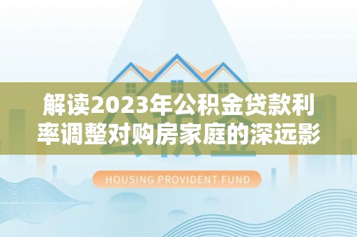 徐闻解读2023年公积金贷款利率调整对购房家庭的深远影响