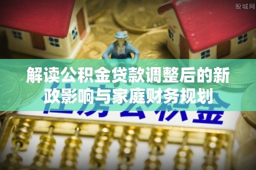 徐闻解读公积金贷款调整后的新政影响与家庭财务规划