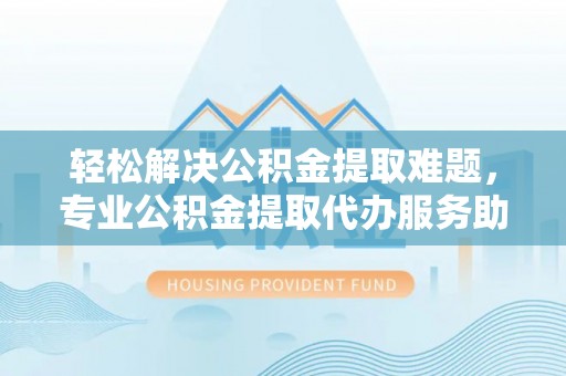 徐闻轻松解决公积金提取难题，专业公积金提取代办服务助您无忧