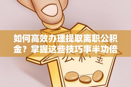 徐闻如何高效办理提取离职公积金？掌握这些技巧事半功倍