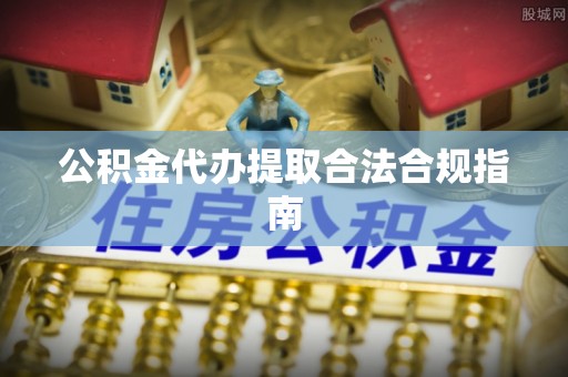 徐闻公积金代办提取合法合规指南