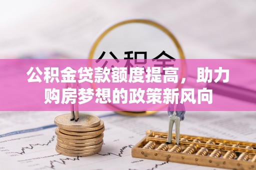 徐闻公积金贷款额度提高，助力购房梦想的政策新风向