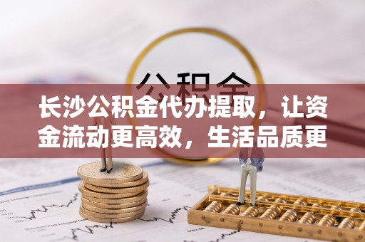徐闻长沙公积金代办提取，让资金流动更高效，生活品质更优越