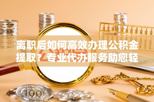 徐闻离职后如何高效办理公积金提取？专业代办服务助您轻松搞定