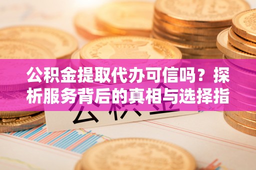 徐闻公积金提取代办可信吗？探析服务背后的真相与选择指南