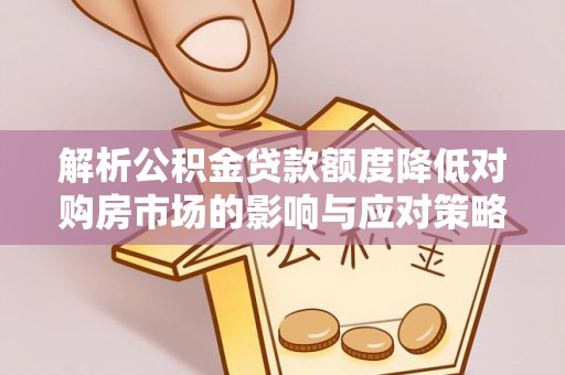 徐闻解析公积金贷款额度降低对购房市场的影响与应对策略